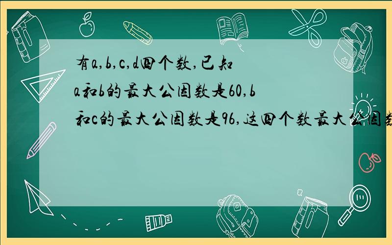 有a,b,c,d四个数,已知a和b的最大公因数是60,b和c的最大公因数是96,这四个数最大公因数是