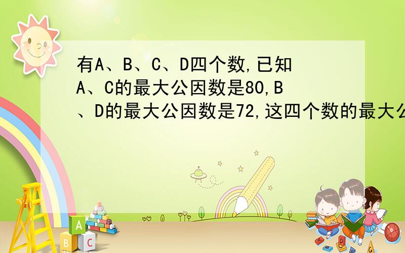 有A、B、C、D四个数,已知A、C的最大公因数是80,B、D的最大公因数是72,这四个数的最大公因数是多少?