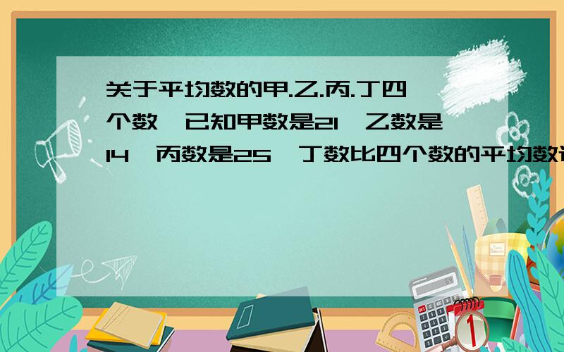 关于平均数的甲.乙.丙.丁四个数,已知甲数是21,乙数是14,丙数是25,丁数比四个数的平均数还少6,丁数是多少?注: