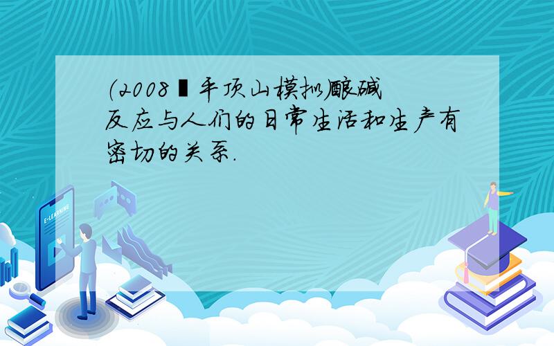 （2008•平顶山模拟）酸碱反应与人们的日常生活和生产有密切的关系．