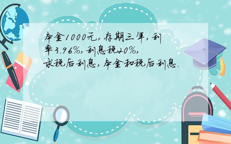 本金1000元,存期三年,利率3.96%,利息税20%,求税后利息,本金和税后利息.