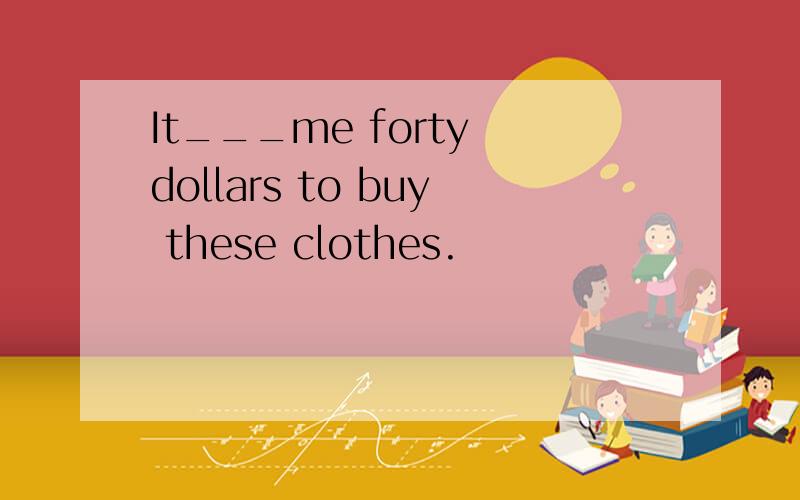 It___me forty dollars to buy these clothes.