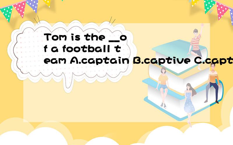 Tom is the __of a football team A.captain B.captive C.captur