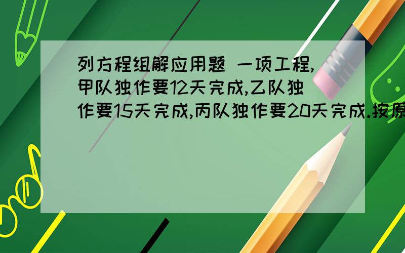 列方程组解应用题 一项工程,甲队独作要12天完成,乙队独作要15天完成,丙队独作要20天完成.按原定计划,这项要求要在7