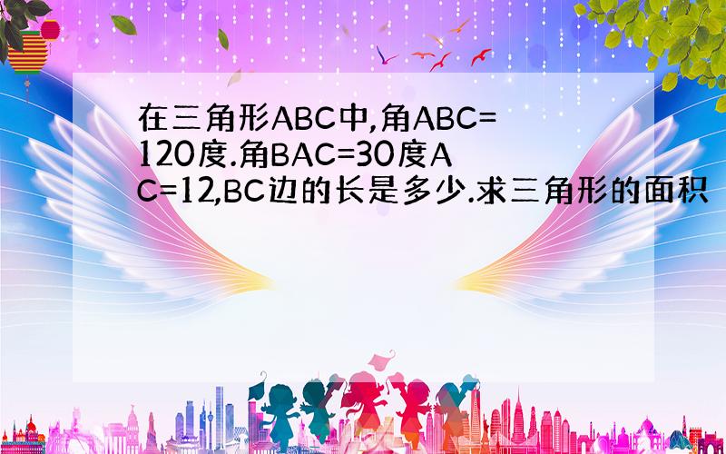 在三角形ABC中,角ABC=120度.角BAC=30度AC=12,BC边的长是多少.求三角形的面积