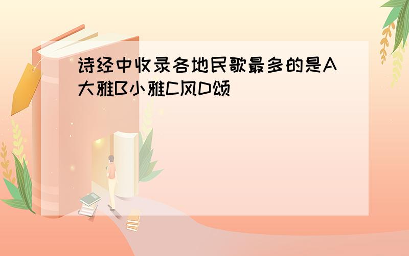 诗经中收录各地民歌最多的是A大雅B小雅C风D颂