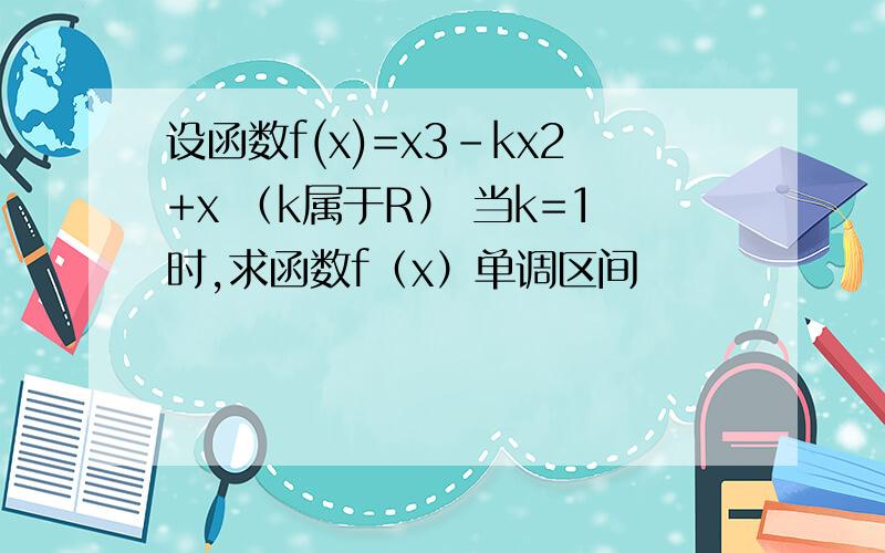 设函数f(x)=x3-kx2+x （k属于R） 当k=1时,求函数f（x）单调区间