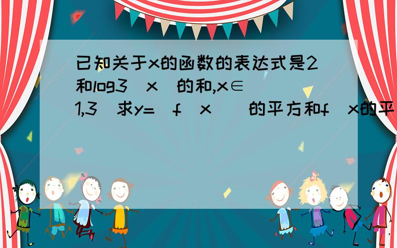 已知关于x的函数的表达式是2和log3(x)的和,x∈[1,3]求y=[f(x)]的平方和f(x的平方的)的和的值域