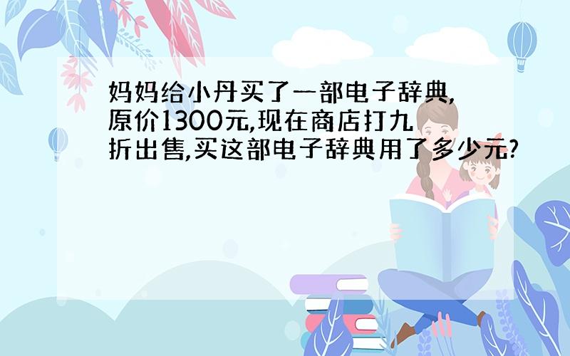 妈妈给小丹买了一部电子辞典,原价1300元,现在商店打九折出售,买这部电子辞典用了多少元?