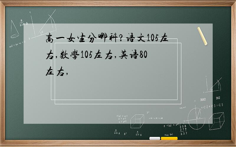 高一女生分哪科?语文105左右,数学105左右,英语80左右,