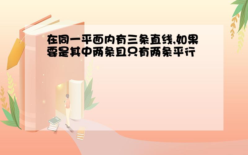 在同一平面内有三条直线,如果要是其中两条且只有两条平行