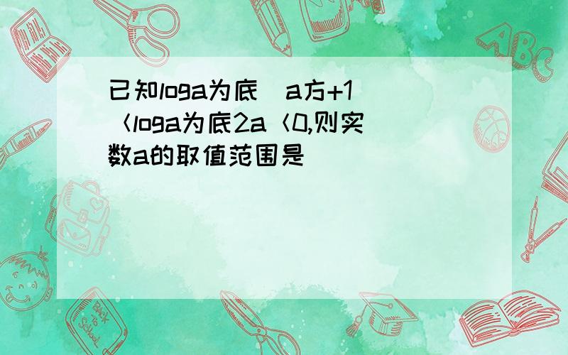 已知loga为底（a方+1）＜loga为底2a＜0,则实数a的取值范围是