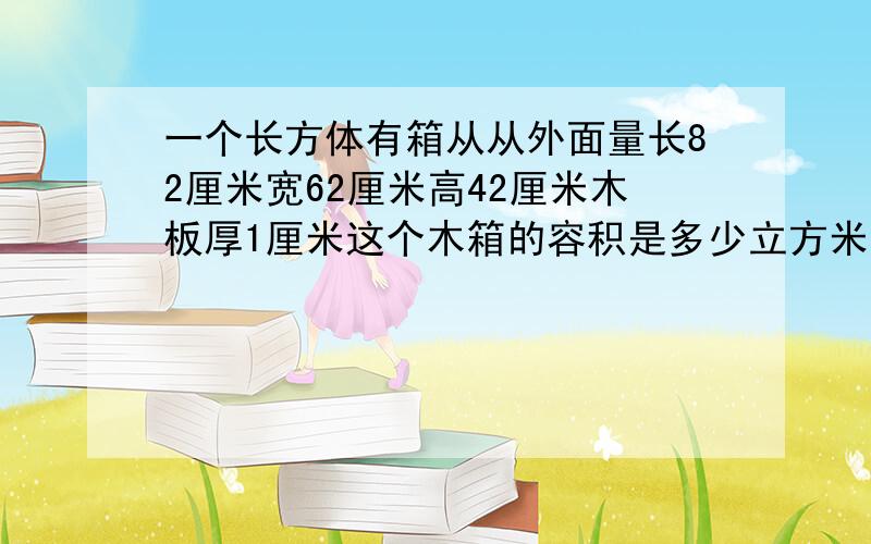 一个长方体有箱从从外面量长82厘米宽62厘米高42厘米木板厚1厘米这个木箱的容积是多少立方米?