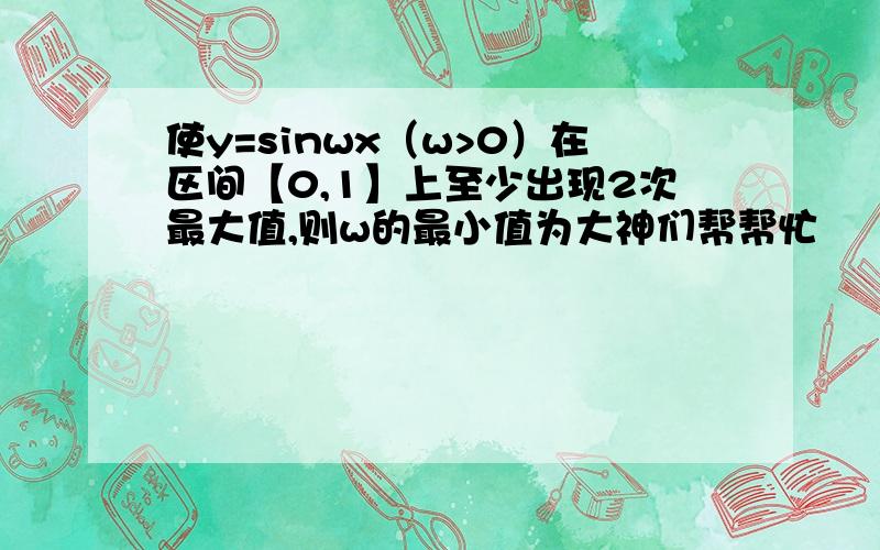 使y=sinwx（w>0）在区间【0,1】上至少出现2次最大值,则w的最小值为大神们帮帮忙