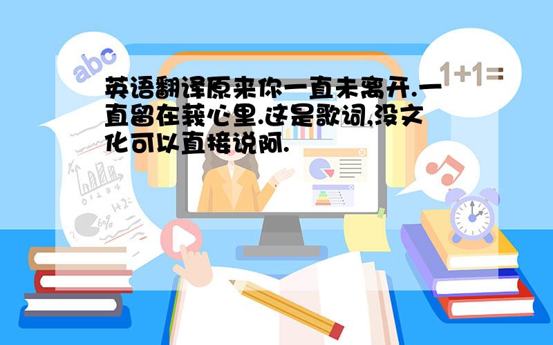 英语翻译原来你一直未离开.一直留在莪心里.这是歌词,没文化可以直接说阿.