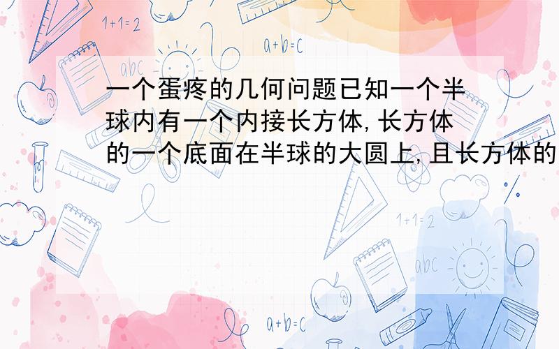 一个蛋疼的几何问题已知一个半球内有一个内接长方体,长方体的一个底面在半球的大圆上,且长方体的长,宽,高为8,2,√2,则