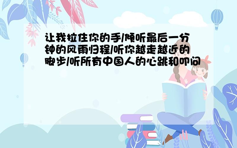 让我拉住你的手/倾听最后一分钟的风雨归程/听你越走越近的脚步/听所有中国人的心跳和叩问