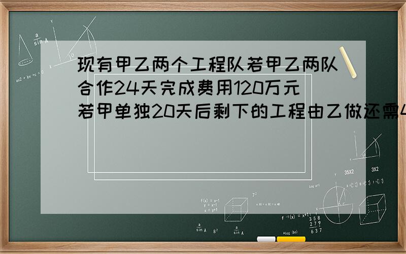 现有甲乙两个工程队若甲乙两队合作24天完成费用120万元若甲单独20天后剩下的工程由乙做还需40天才能完成需110万元问