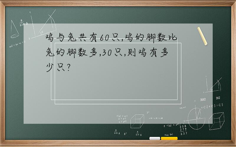 鸡与兔共有60只,鸡的脚数比兔的脚数多,30只,则鸡有多少只?