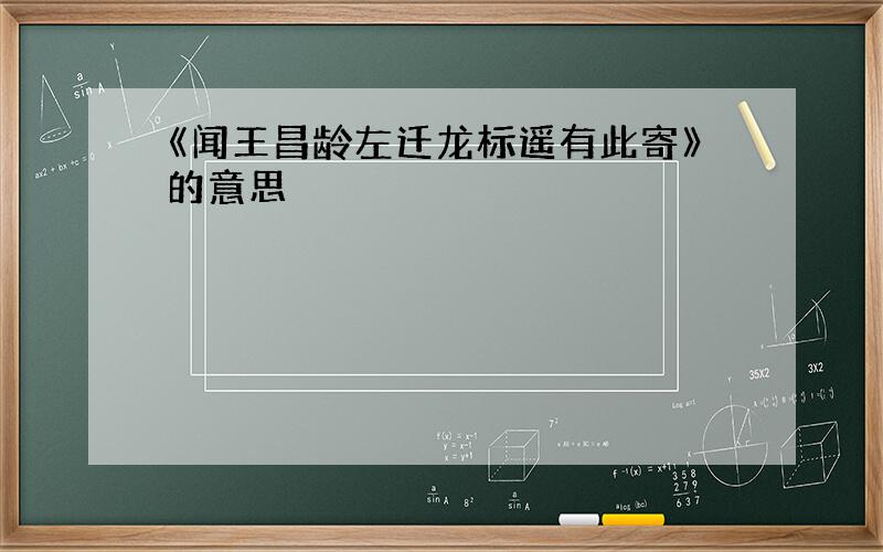 《闻王昌龄左迁龙标遥有此寄》的意思