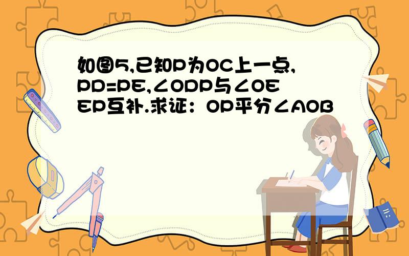 如图5,已知P为OC上一点,PD=PE,∠ODP与∠OEEP互补.求证：OP平分∠AOB