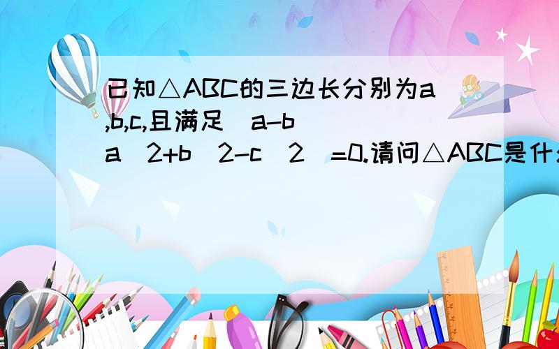 已知△ABC的三边长分别为a,b,c,且满足（a-b)(a^2+b^2-c^2）=0.请问△ABC是什么三角形?