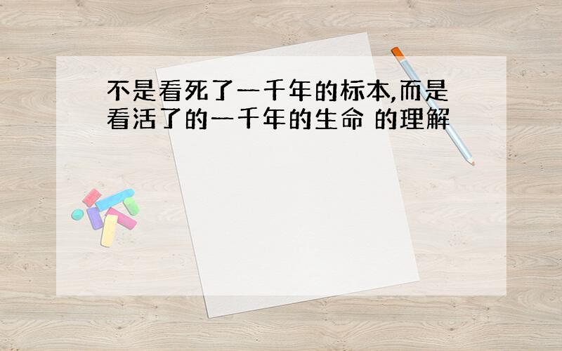 不是看死了一千年的标本,而是看活了的一千年的生命 的理解