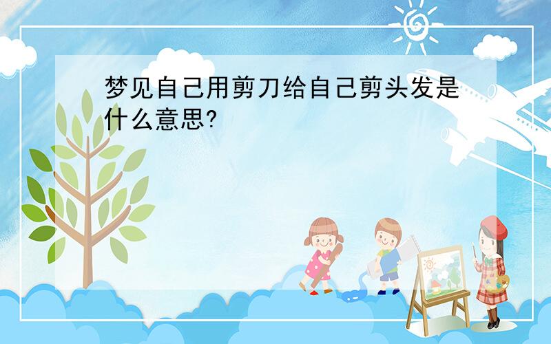 梦见自己用剪刀给自己剪头发是什么意思?