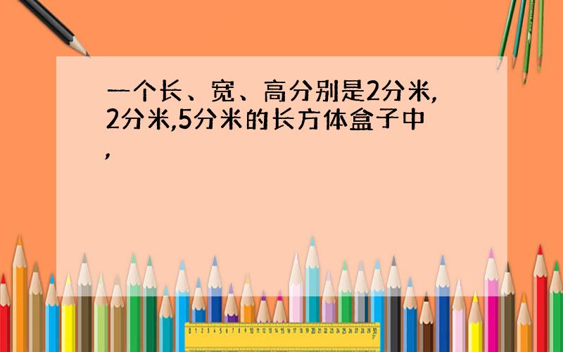 一个长、宽、高分别是2分米,2分米,5分米的长方体盒子中,