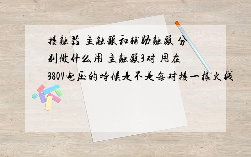 接触器 主触头和辅助触头 分别做什么用 主触头3对 用在380V电压的时候是不是每对接一根火线