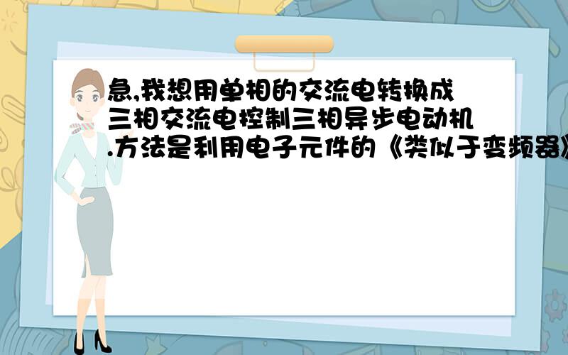 急,我想用单相的交流电转换成三相交流电控制三相异步电动机.方法是利用电子元件的《类似于变频器》.但我只要一段或两段的速度