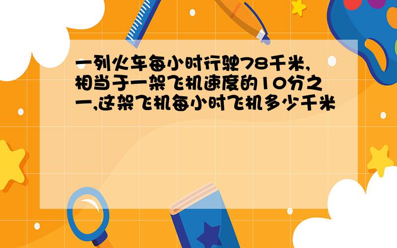 一列火车每小时行驶78千米,相当于一架飞机速度的10分之一,这架飞机每小时飞机多少千米