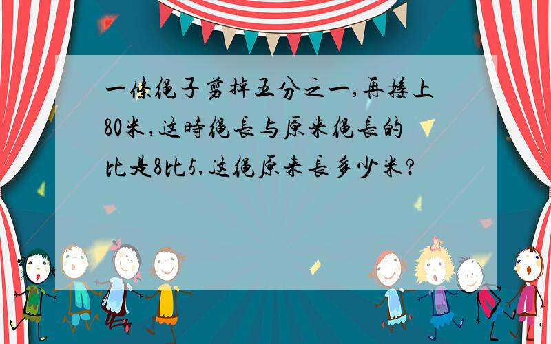 一条绳子剪掉五分之一,再接上80米,这时绳长与原来绳长的比是8比5,这绳原来长多少米?