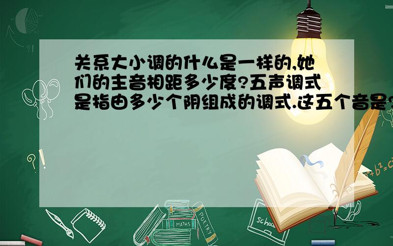 关系大小调的什么是一样的,她们的主音相距多少度?五声调式是指由多少个阴组成的调式.这五个音是?