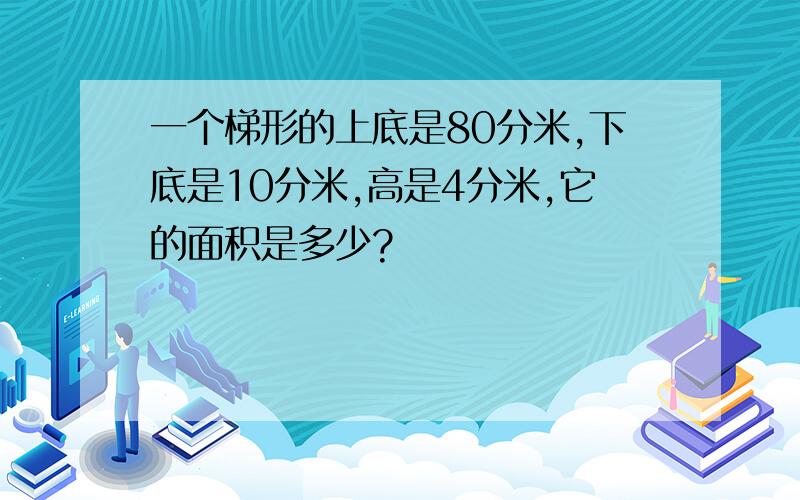 一个梯形的上底是80分米,下底是10分米,高是4分米,它的面积是多少?