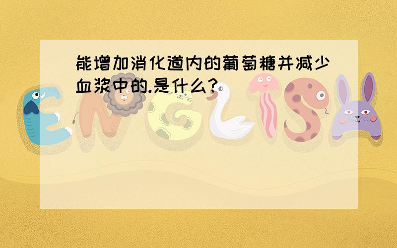 能增加消化道内的葡萄糖并减少血浆中的.是什么?