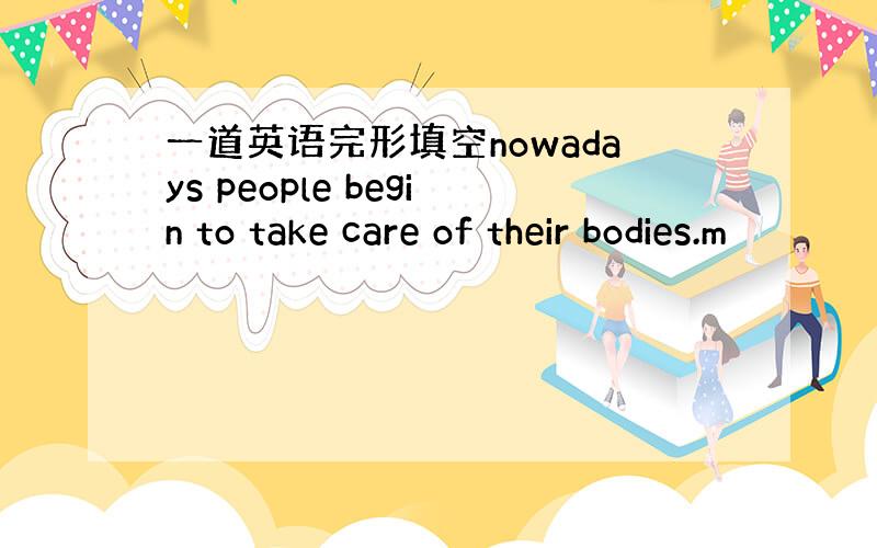 一道英语完形填空nowadays people begin to take care of their bodies.m