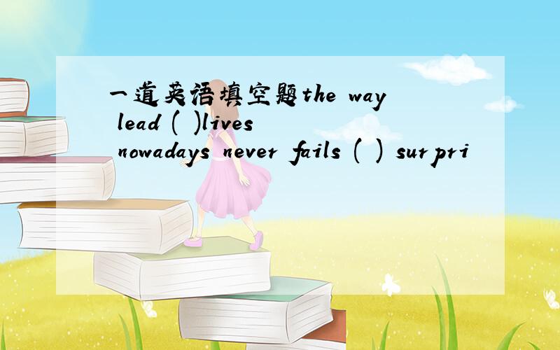 一道英语填空题the way lead ( )lives nowadays never fails ( ) surpri