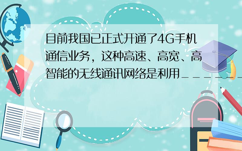 目前我国已正式开通了4G手机通信业务，这种高速、高宽、高智能的无线通讯网络是利用______传输信号，它在真空中传播速度