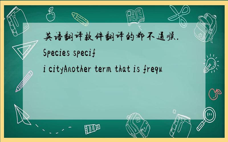 英语翻译软件翻译的都不通顺.Species specifi cityAnother term that is frequ