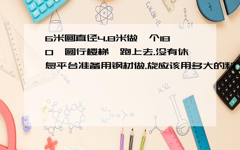 6米圆直径4.8米做一个180°圆行楼梯一跑上去.没有休息平台准备用钢材做.旋应该用多大的料