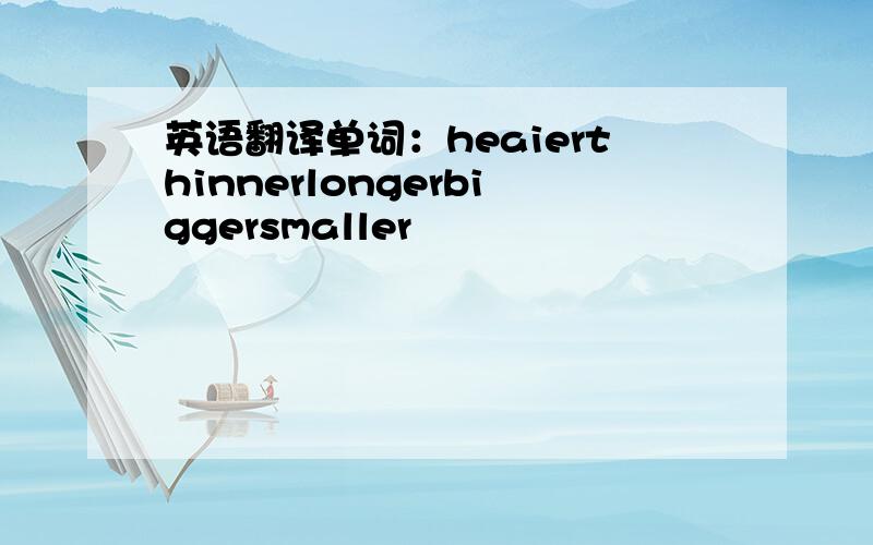 英语翻译单词：heaierthinnerlongerbiggersmaller