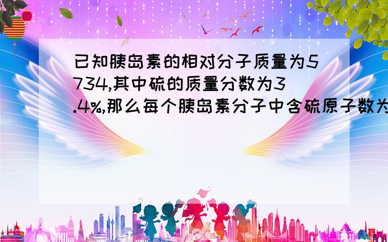 已知胰岛素的相对分子质量为5734,其中硫的质量分数为3.4%,那么每个胰岛素分子中含硫原子数为几个.