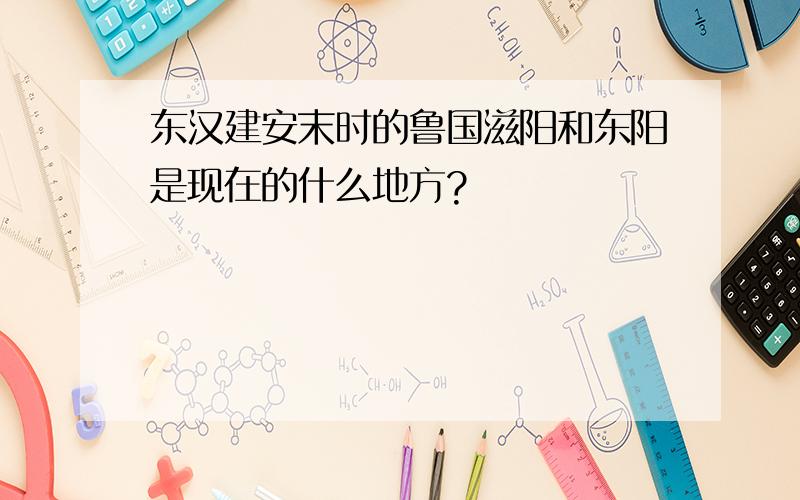 东汉建安末时的鲁国滋阳和东阳是现在的什么地方?