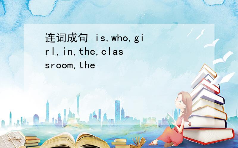 连词成句 is,who,girl,in,the,classroom,the