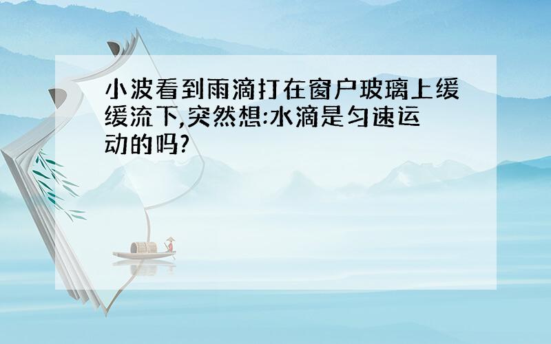 小波看到雨滴打在窗户玻璃上缓缓流下,突然想:水滴是匀速运动的吗?