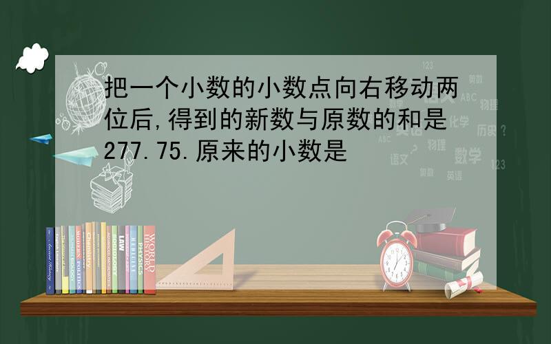 把一个小数的小数点向右移动两位后,得到的新数与原数的和是277.75.原来的小数是