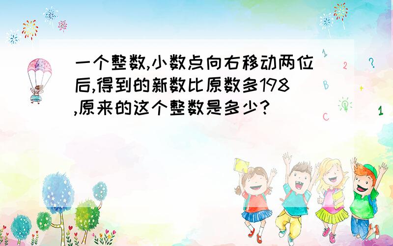 一个整数,小数点向右移动两位后,得到的新数比原数多198,原来的这个整数是多少?