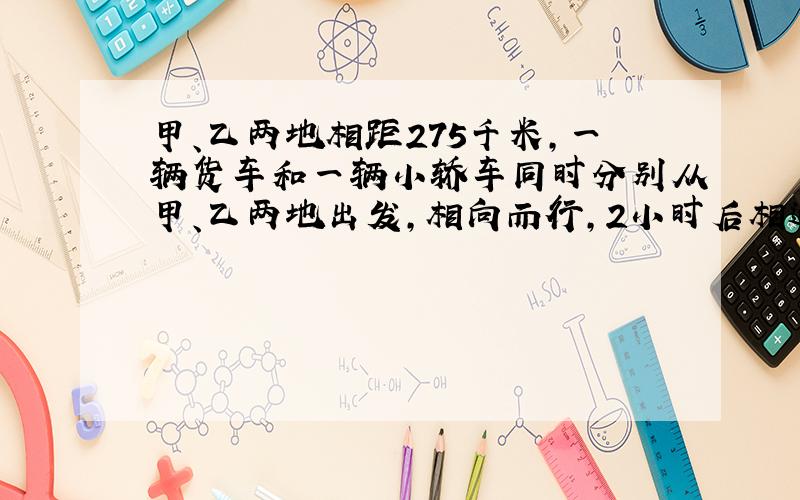 甲、乙两地相距275千米,一辆货车和一辆小轿车同时分别从甲、乙两地出发,相向而行,2小时后相遇.已知货车的速度是60千米