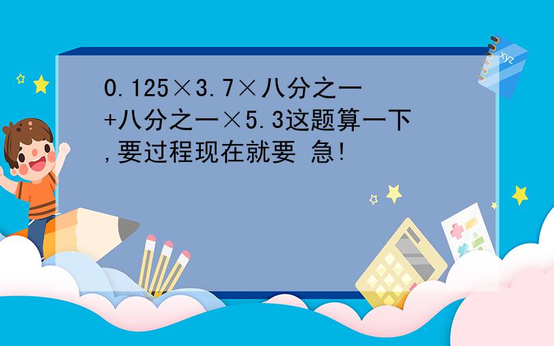 0.125×3.7×八分之一+八分之一×5.3这题算一下,要过程现在就要 急!